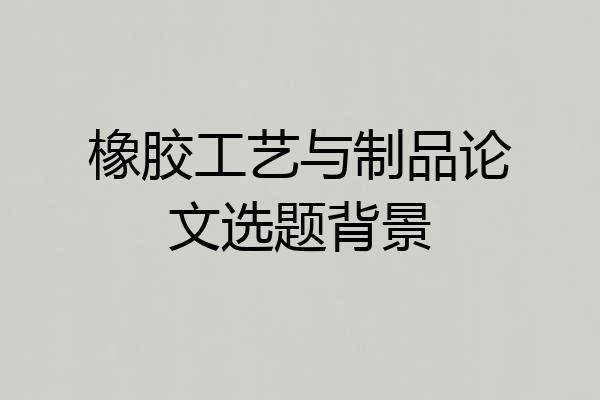 橡胶工艺与制品论文选题背景