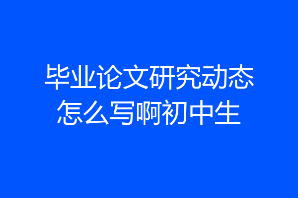 毕业论文研究动态怎么写啊初中生