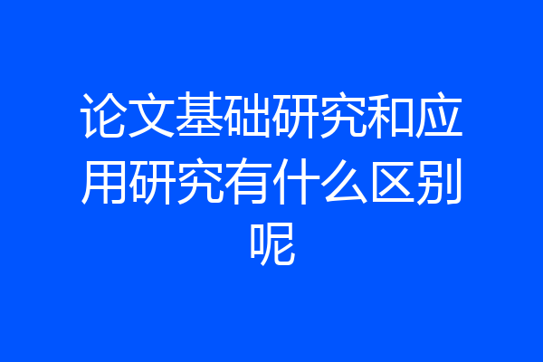 论文基础研究和应用研究有什么区别呢