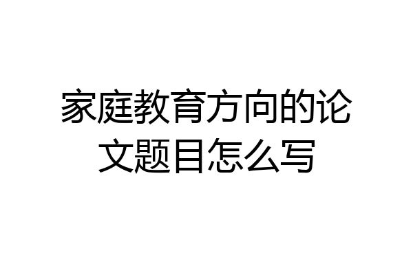 家庭教育方向的论文题目怎么写