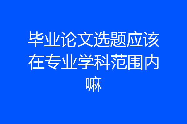 毕业论文选题应该在专业学科范围内嘛