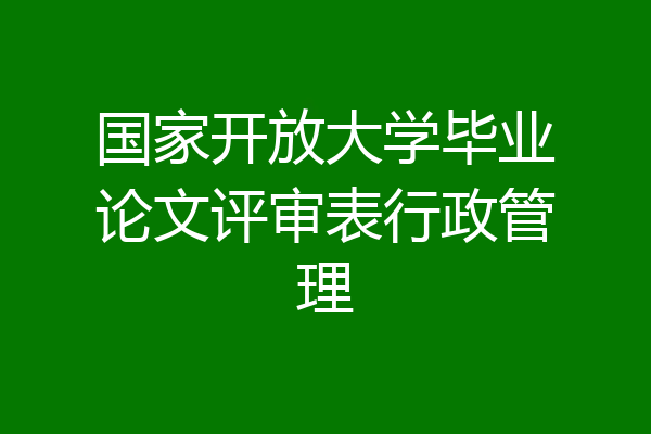国家开放大学毕业论文评审表行政管理