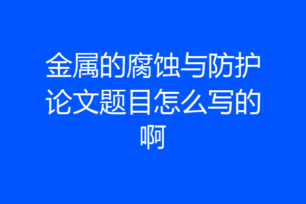 金属的腐蚀与防护论文题目怎么写的啊