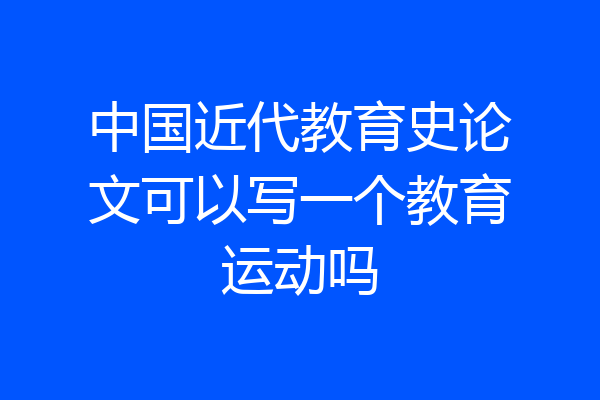 中国近代教育史论文可以写一个教育运动吗