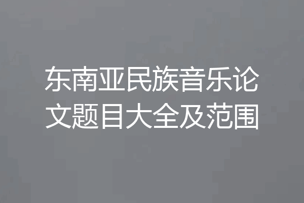 东南亚民族音乐论文题目大全及范围