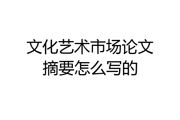 文化艺术市场论文摘要怎么写的