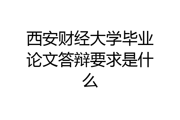 西安财经大学毕业论文答辩要求是什么