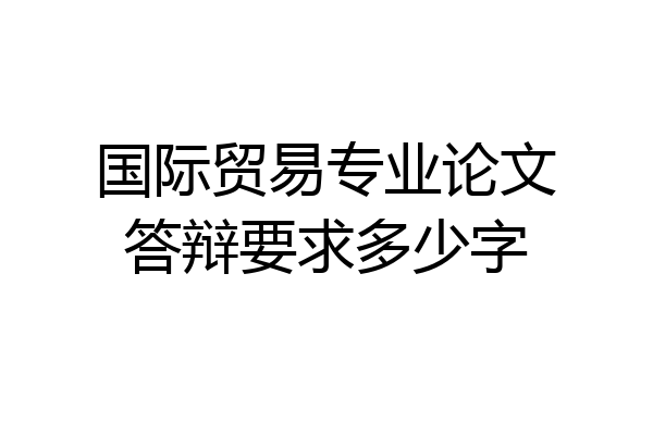国际贸易专业论文答辩要求多少字