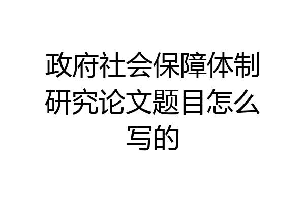 政府社会保障体制研究论文题目怎么写的