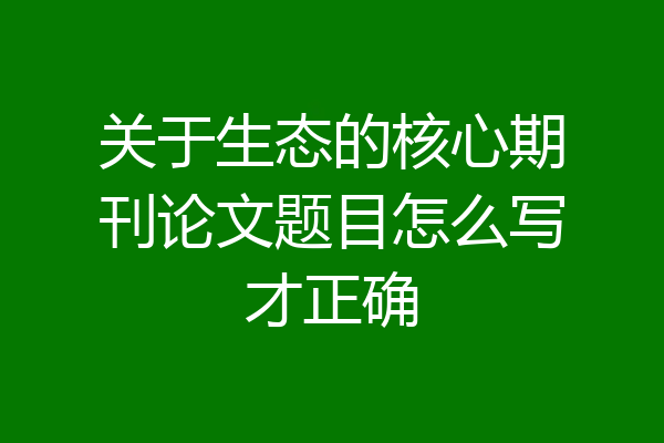 关于生态的核心期刊论文题目怎么写才正确