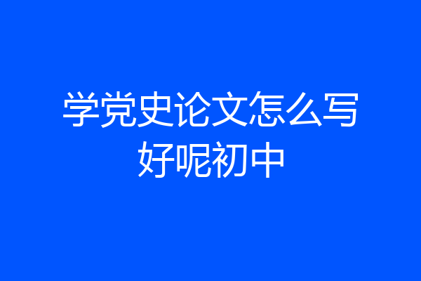 学党史论文怎么写好呢初中