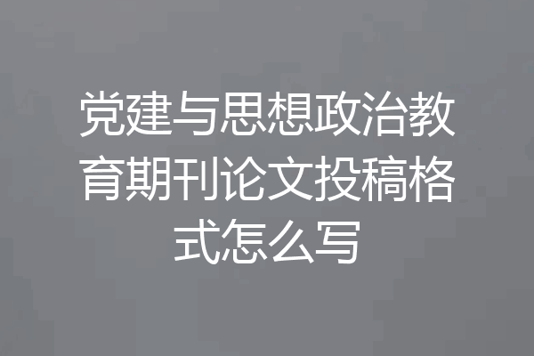 党建与思想政治教育期刊论文投稿格式怎么写