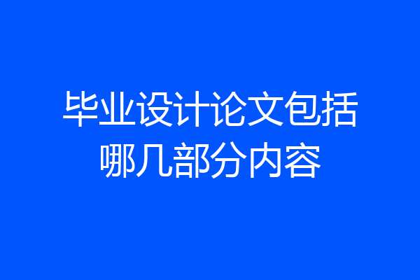 毕业设计论文包括哪几部分内容