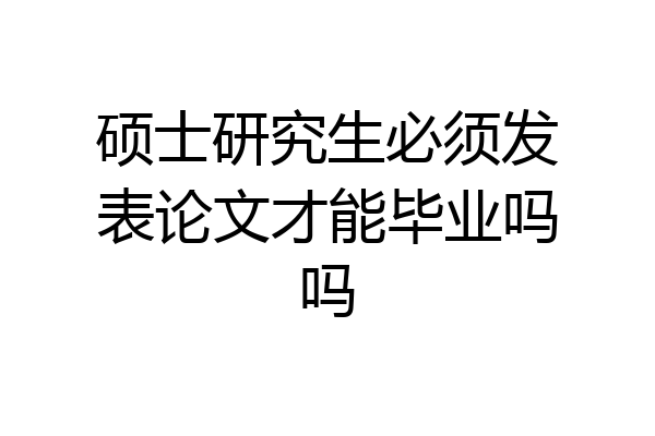 硕士研究生必须发表论文才能毕业吗吗