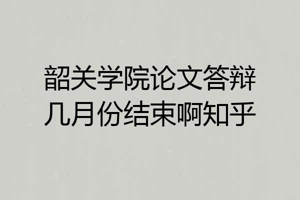 韶关学院论文答辩几月份结束啊知乎