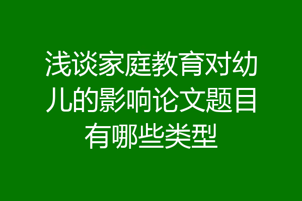 浅谈家庭教育对幼儿的影响论文题目有哪些类型