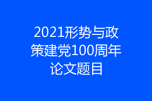 2021形势与政策建党100周年论文题目