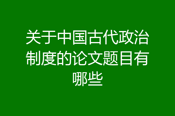 关于中国古代政治制度的论文题目有哪些