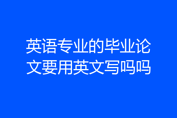 英语专业的毕业论文要用英文写吗吗