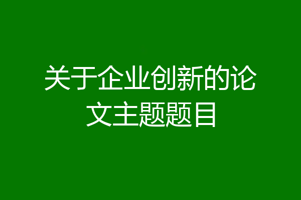 关于企业创新的论文主题题目