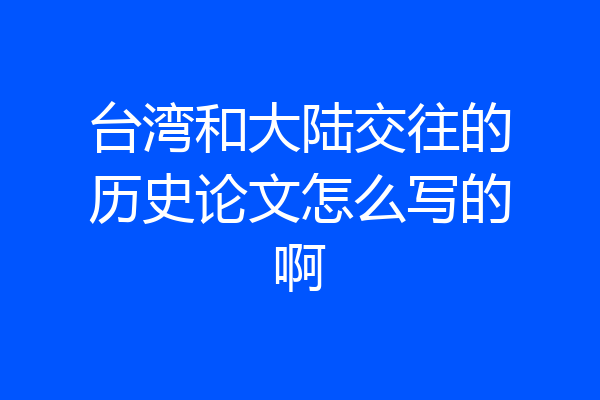 台湾和大陆交往的历史论文怎么写的啊
