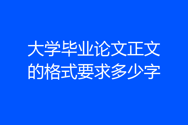大学毕业论文正文的格式要求多少字