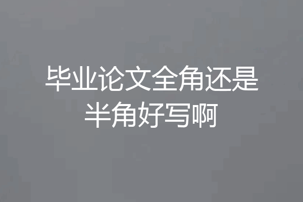 毕业论文全角还是半角好写啊