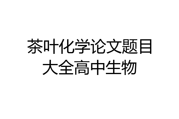 茶叶化学论文题目大全高中生物