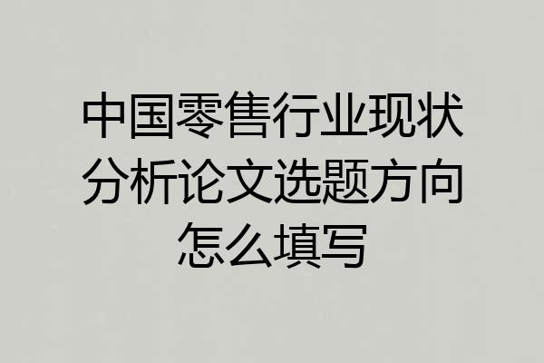 中国零售行业现状分析论文选题方向怎么填写