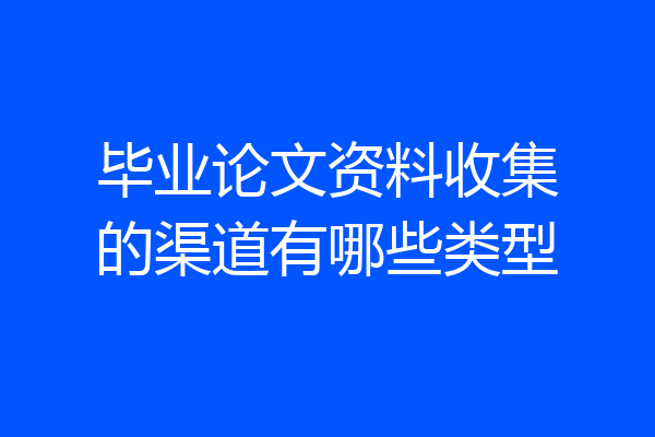 毕业论文资料收集的渠道有哪些类型