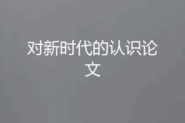 对新时代的认识论文