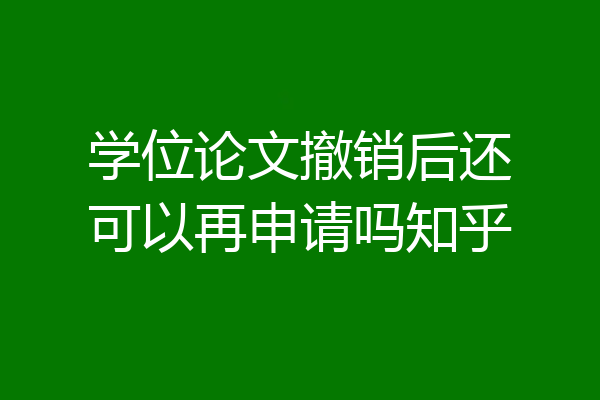 学位论文撤销后还可以再申请吗知乎