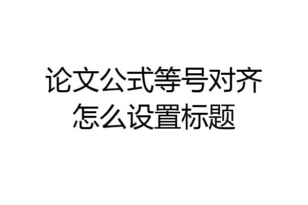 论文公式等号对齐怎么设置标题