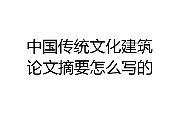 中国传统文化建筑论文摘要怎么写的