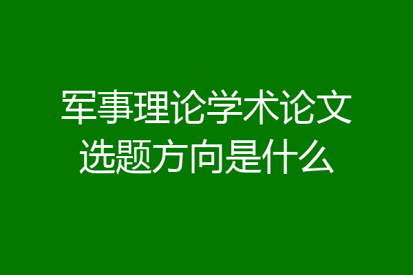 军事理论学术论文选题方向是什么