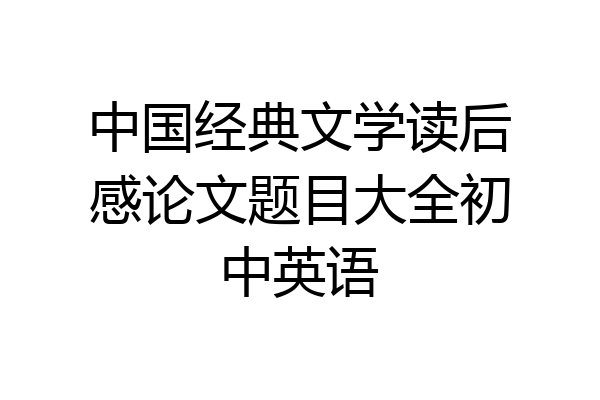 中国经典文学读后感论文题目大全初中英语