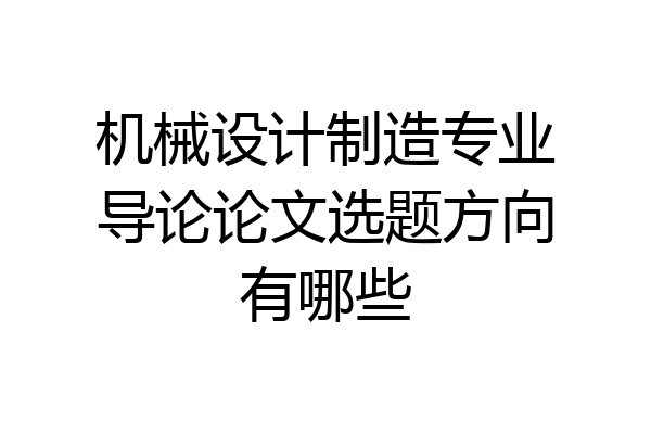 机械设计制造专业导论论文选题方向有哪些