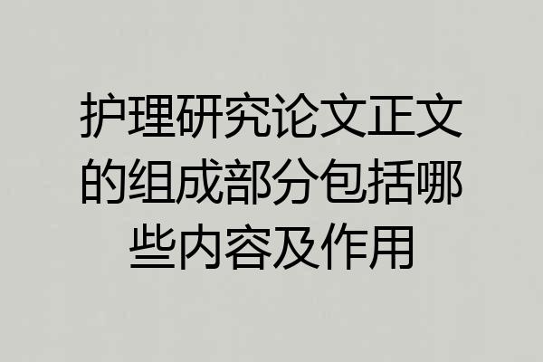 护理研究论文正文的组成部分包括哪些内容及作用