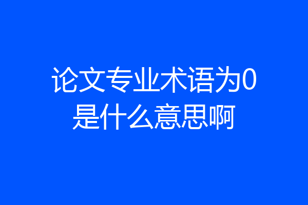 论文专业术语为0是什么意思啊