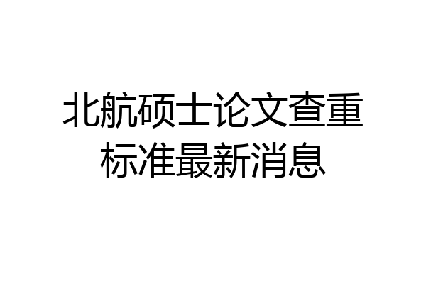 北航硕士论文查重标准最新消息