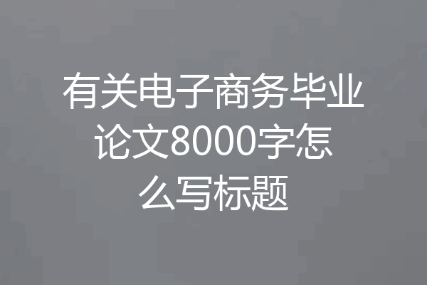 有关电子商务毕业论文8000字怎么写标题