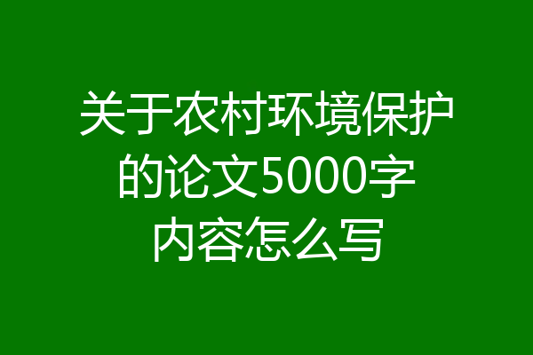 关于农村环境保护的论文5000字内容怎么写