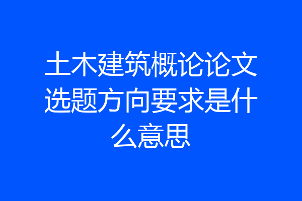 土木建筑概论论文选题方向要求是什么意思