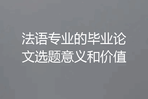 法语专业的毕业论文选题意义和价值