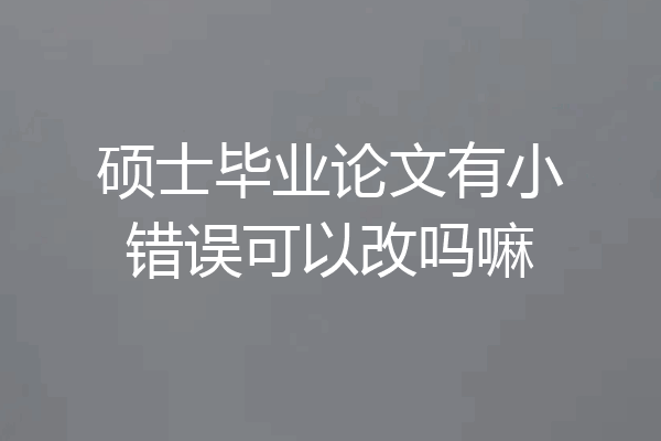硕士毕业论文有小错误可以改吗嘛