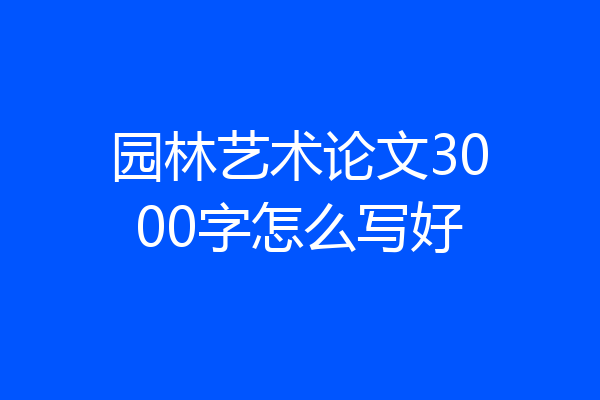 园林艺术论文3000字怎么写好
