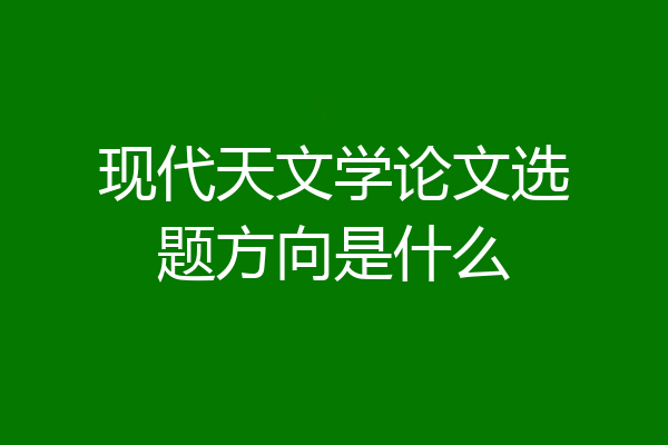 现代天文学论文选题方向是什么
