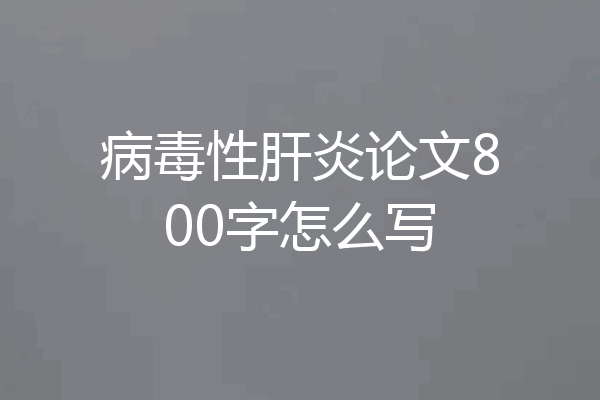 病毒性肝炎论文800字怎么写