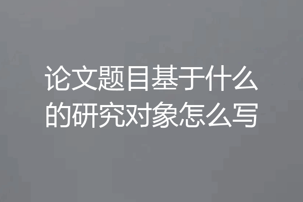 论文题目基于什么的研究对象怎么写