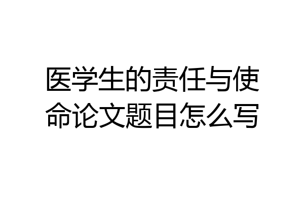 医学生的责任与使命论文题目怎么写